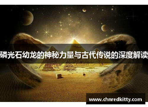磷光石幼龙的神秘力量与古代传说的深度解读